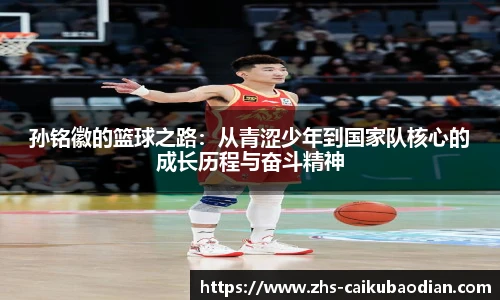 孙铭徽的篮球之路：从青涩少年到国家队核心的成长历程与奋斗精神