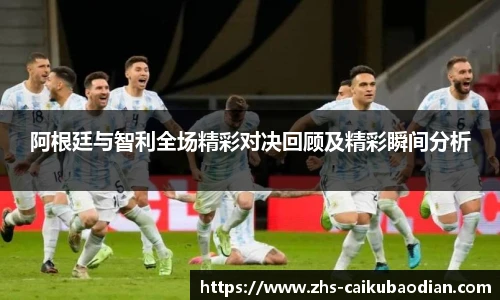 阿根廷与智利全场精彩对决回顾及精彩瞬间分析