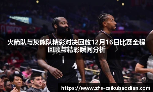 火箭队与灰熊队精彩对决回放12月16日比赛全程回顾与精彩瞬间分析