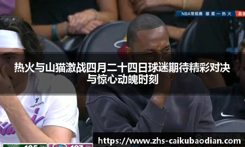 热火与山猫激战四月二十四日球迷期待精彩对决与惊心动魄时刻