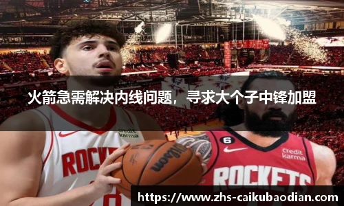 火箭急需解决内线问题，寻求大个子中锋加盟