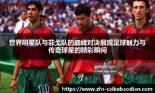 世界明星队与菲戈队的巅峰对决展现足球魅力与传奇球星的精彩瞬间