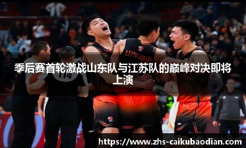 季后赛首轮激战山东队与江苏队的巅峰对决即将上演