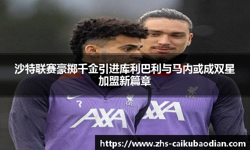沙特联赛豪掷千金引进库利巴利与马内或成双星加盟新篇章