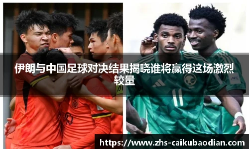 伊朗与中国足球对决结果揭晓谁将赢得这场激烈较量