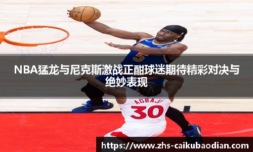 NBA猛龙与尼克斯激战正酣球迷期待精彩对决与绝妙表现