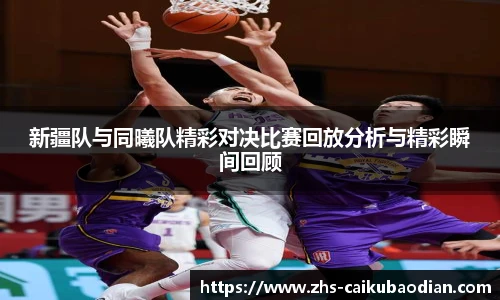 新疆队与同曦队精彩对决比赛回放分析与精彩瞬间回顾