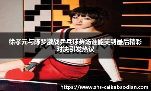 徐孝元与陈梦激战乒乓球赛场谁能笑到最后精彩对决引发热议