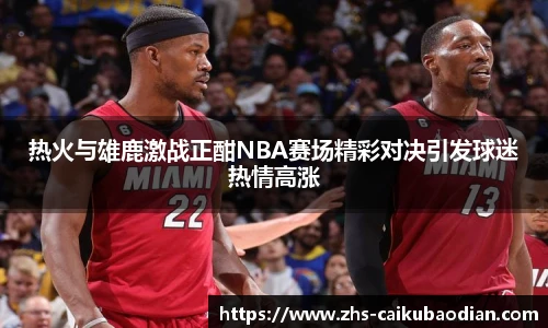 热火与雄鹿激战正酣NBA赛场精彩对决引发球迷热情高涨